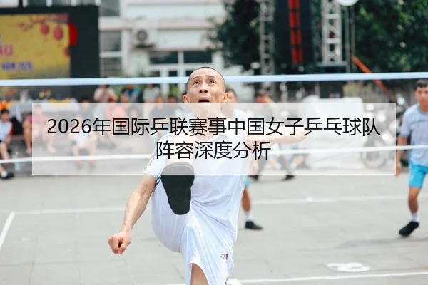 2026年国际乒联赛事中国女子乒乓球队阵容深度分析