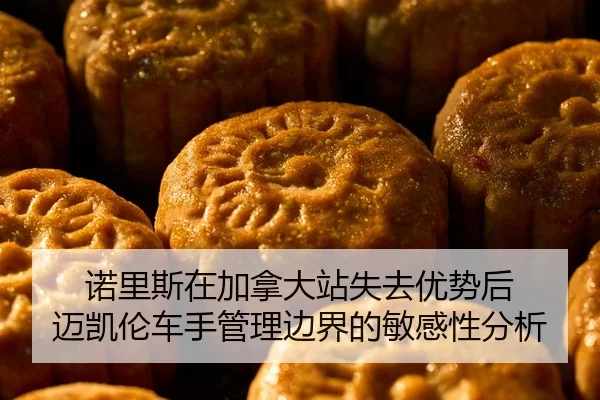 诺里斯在加拿大站失去优势后 迈凯伦车手管理边界的敏感性分析