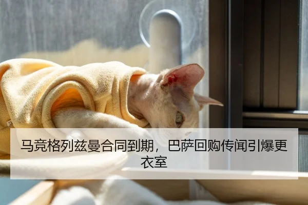 马竞格列兹曼合同到期，巴萨回购传闻引爆更衣室