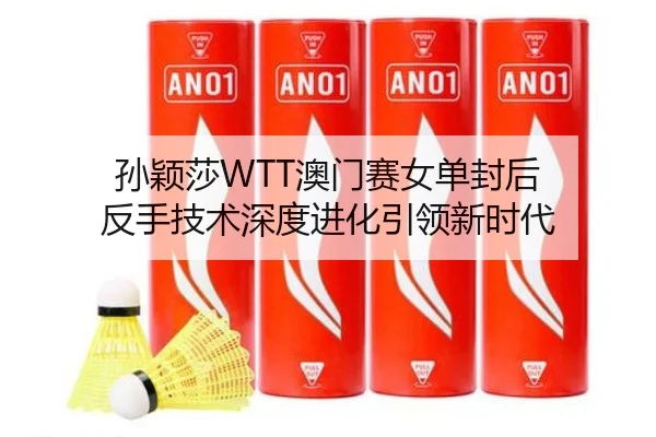 孙颖莎WTT澳门赛女单封后 反手技术深度进化引领新时代