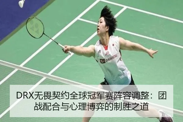 DRX无畏契约全球冠军赛阵容调整：团战配合与心理博弈的制胜之道