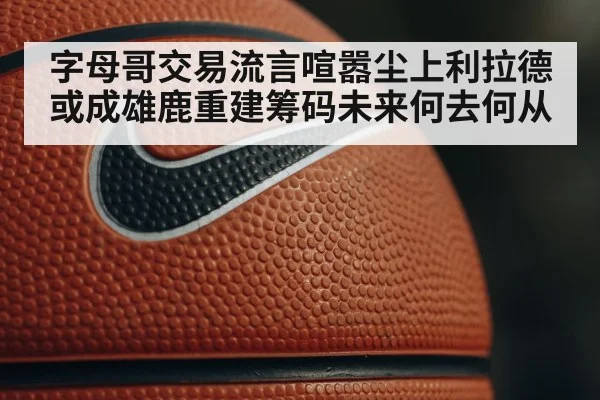 字母哥交易流言喧嚣尘上利拉德或成雄鹿重建筹码未来何去何从