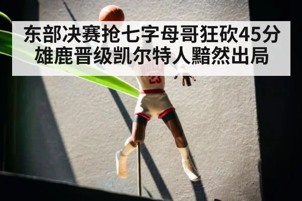 东部决赛抢七字母哥狂砍45分雄鹿晋级凯尔特人黯然出局
